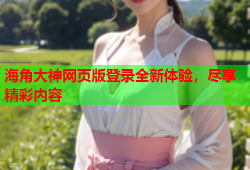 海角大神网页版登录全新体验，尽享精彩内容