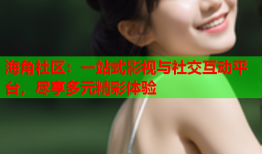 海角社区：一站式影视与社交互动平台，尽享多元精彩体验