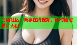 海角社区：畅享在线视频，随时随地看片无阻