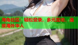 海角社区：轻松登录，多元互动，连接海外华人