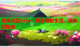 海角社区hj3e：畅享智能生活，连接你我他