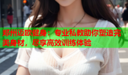 郑州迈欧健身：专业私教助你塑造完美身材，尽享高效训练体验