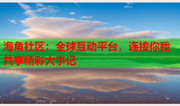 海角社区：全球互动平台，连接你我共享精彩大事记