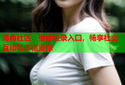 海角社区：便捷登录入口，畅享社交互动与丰富资源