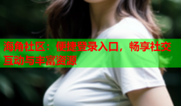 海角社区：便捷登录入口，畅享社交互动与丰富资源