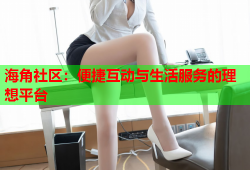 海角社区：便捷互动与生活服务的理想平台