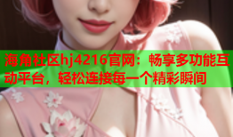 海角社区hj4216官网：畅享多功能互动平台，轻松连接每一个精彩瞬间