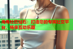 海角社区钻石：打造您的专属社交平台，畅享互动乐趣