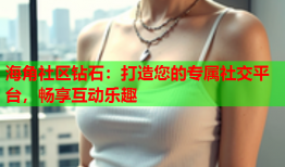 海角社区钻石：打造您的专属社交平台，畅享互动乐趣