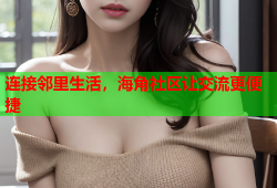 连接邻里生活，海角社区让交流更便捷