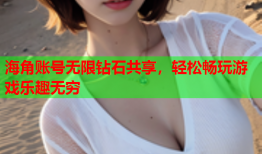海角账号无限钻石共享，轻松畅玩游戏乐趣无穷