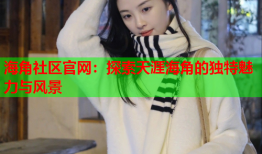 海角社区官网：探索天涯海角的独特魅力与风景