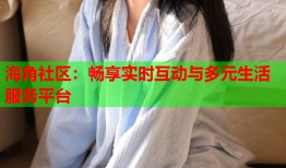 海角社区：畅享实时互动与多元生活服务平台