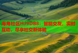 海角社区HJ9DB8：智能交友，实时互动，尽享社交新体验