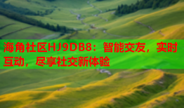 海角社区HJ9DB8：智能交友，实时互动，尽享社交新体验