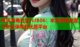 畅玩海角社区HJB06：丰富游戏资源与安全保障的优质平台