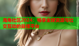 海角社区2024：畅享全球资源与社交互动的最佳平台