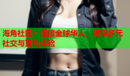 海角社区：连接全球华人，畅享多元社交与互动体验