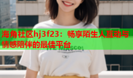 海角社区hj3f23：畅享陌生人互动与情感陪伴的最佳平台