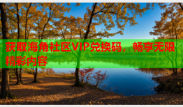 获取海角社区VIP兑换码，畅享无限精彩内容