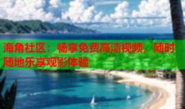 海角社区：畅享免费高清视频，随时随地乐享观影体验