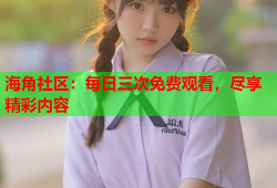 海角社区：每日三次免费观看，尽享精彩内容