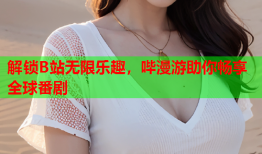 解锁B站无限乐趣，哔漫游助你畅享全球番剧