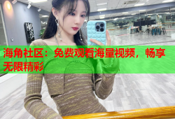 海角社区：免费观看海量视频，畅享无限精彩