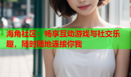 海角社区：畅享互动游戏与社交乐趣，随时随地连接你我