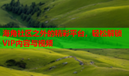 海角社区之外的精彩平台，轻松解锁VIP内容与视频