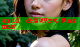 海角社区：轻松留联系方式，快速建立联系