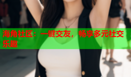 海角社区：一键交友，畅享多元社交乐趣