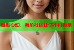 邂逅心动，海角社区让你不再孤单