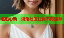 邂逅心动，海角社区让你不再孤单