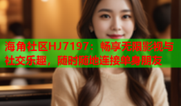 海角社区HJ7197：畅享无限影视与社交乐趣，随时随地连接单身朋友