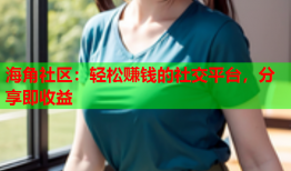海角社区：轻松赚钱的社交平台，分享即收益