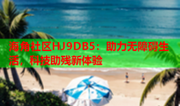 海角社区HJ9DB5：助力无障碍生活，科技助残新体验
