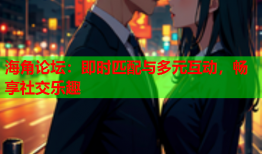 海角论坛：即时匹配与多元互动，畅享社交乐趣