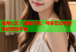 海角社区：连接你我，畅享互动与分享的理想平台