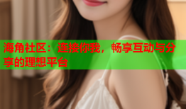 海角社区：连接你我，畅享互动与分享的理想平台