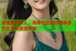 连接全球华人，海角社区助你畅享多元交流与资源共享