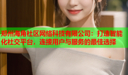 郑州海角社区网络科技有限公司：打造智能化社交平台，连接用户与服务的最佳选择
