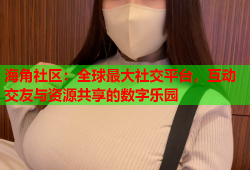 海角社区：全球最大社交平台，互动交友与资源共享的数字乐园