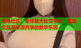 海角社区：全球最大社交平台，互动交友与资源共享的数字乐园