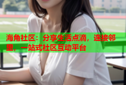 海角社区：分享生活点滴，连接邻里，一站式社区互动平台