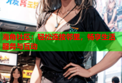 海角社区：轻松连接邻里，畅享生活服务与互动