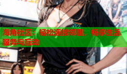 海角社区：轻松连接邻里，畅享生活服务与互动