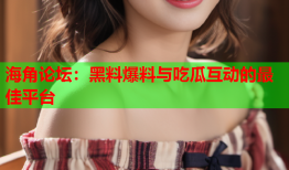 海角论坛：黑料爆料与吃瓜互动的最佳平台