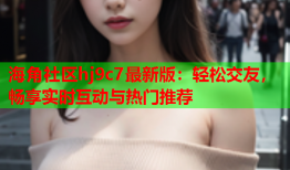 海角社区hj9c7最新版：轻松交友，畅享实时互动与热门推荐
