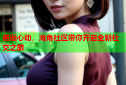 邂逅心动，海角社区带你开启全新社交之旅
